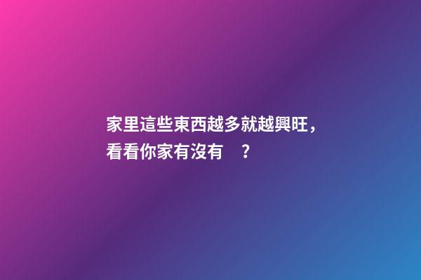 家里這些東西越多就越興旺，看看你家有沒有？